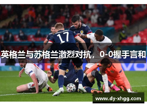 英格兰与苏格兰激烈对抗，0-0握手言和